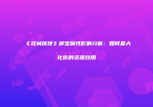 《攻城掠地》御宝属性影响分析：如何最大化你的资源效用