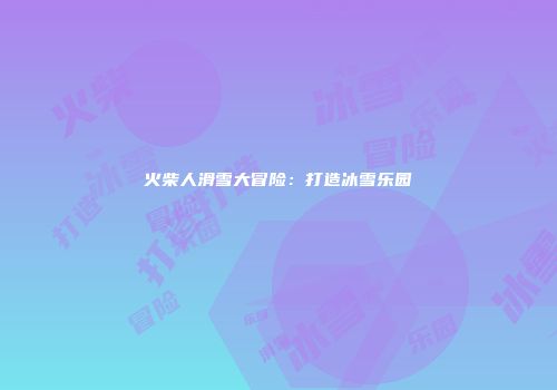 火柴人滑雪大冒险：打造冰雪乐园