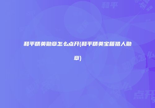 和平精英勋章怎么点开(和平精英宝箱猎人勋章)