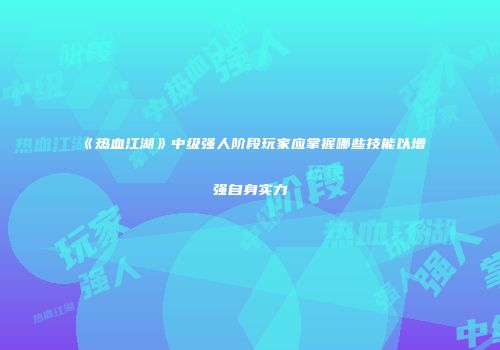 《热血江湖》中级强人阶段玩家应掌握哪些技能以增强自身实力