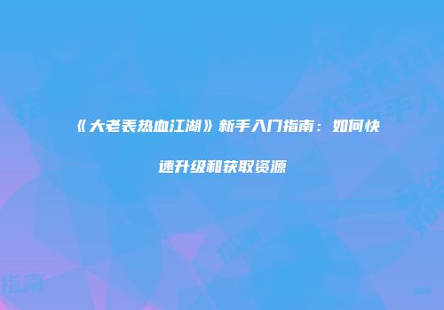 《大老表热血江湖》新手入门指南：如何快速升级和获取资源
