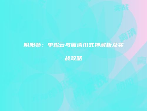 阴阳师：单烬云与离清川式神解析及实战攻略