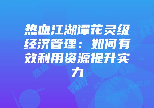 热血江湖谭花灵级经济管理：如何有效利用资源提升实力