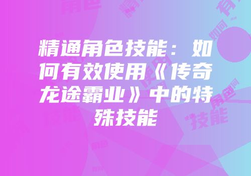 精通角色技能:如何有效使用《传奇龙途霸业》中的特殊技能
