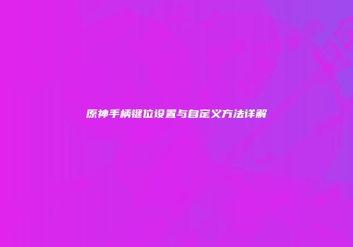 原神手柄键位设置与自定义方法详解