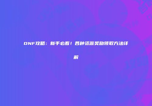 DNF攻略：新手必看！各种资源奖励领取方法详解