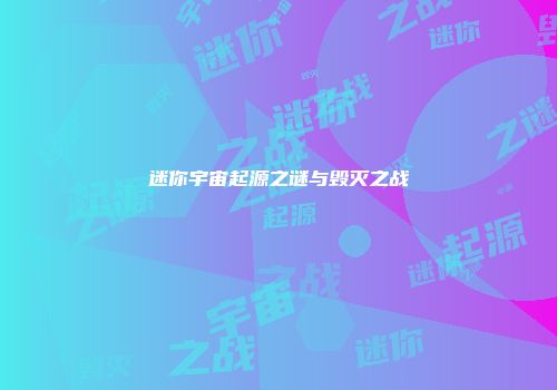 迷你宇宙起源之谜与毁灭之战