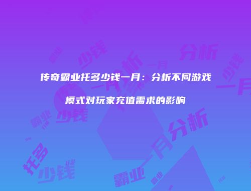 传奇霸业托多少钱一月：分析不同游戏模式对玩家充值需求的影响