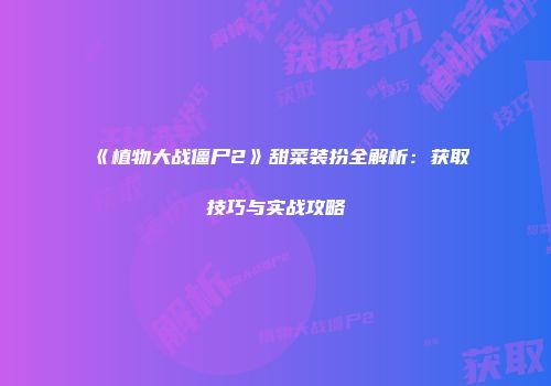 《植物大战僵尸2》甜菜装扮全解析：获取技巧与实战攻略
