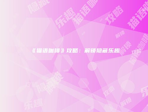 《猫语咖啡》攻略：解锁隐藏乐趣