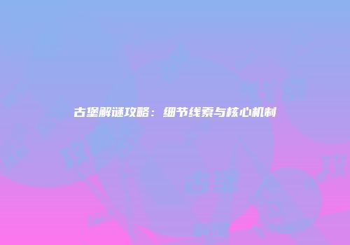 古堡解谜攻略：细节线索与核心机制