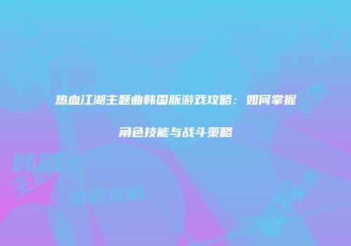 热血江湖主题曲韩国版游戏攻略：如何掌握角色技能与战斗策略