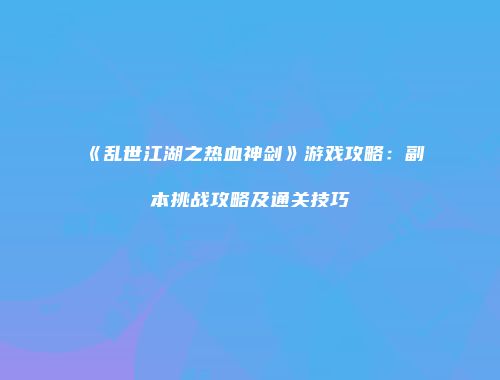 《乱世江湖之热血神剑》游戏攻略：副本挑战攻略及通关技巧