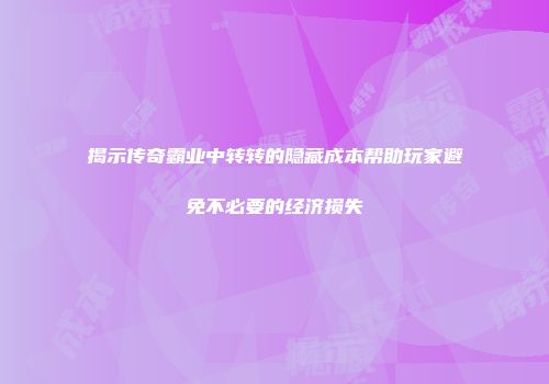 揭示传奇霸业中转转的隐藏成本帮助玩家避免不必要的经济损失