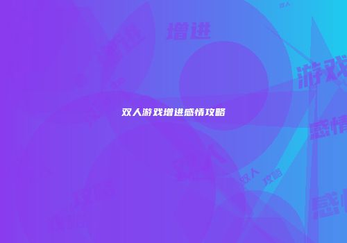 双人游戏增进感情攻略
