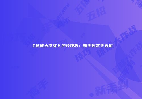 《球球大作战》冲分技巧：新手到高手五招