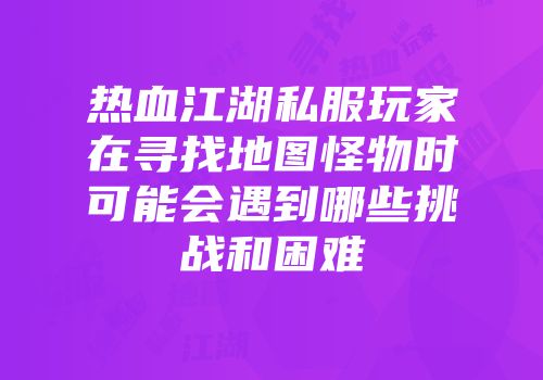 热血江湖私服玩家在寻找地图怪物时可能会遇到哪些挑战和困难