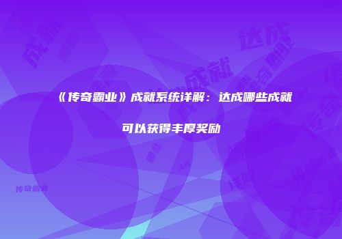 《传奇霸业》成就系统详解：达成哪些成就可以获得丰厚奖励