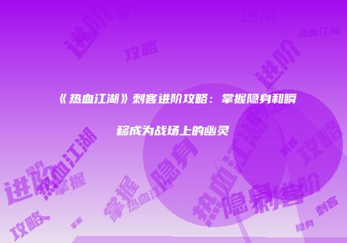 《热血江湖》刺客进阶攻略:掌握隐身和瞬移成为战场上的幽灵