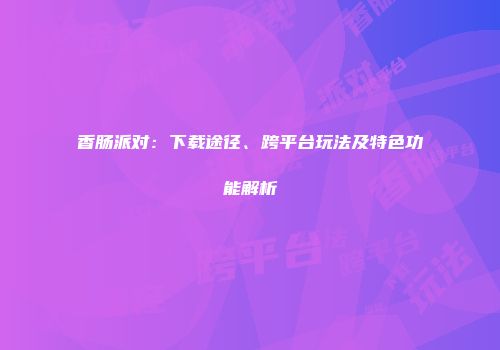 香肠派对：下载途径、跨平台玩法及特色功能解析