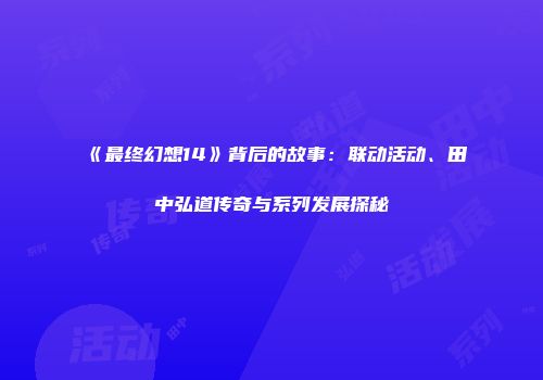 《最终幻想14》背后的故事：联动活动、田中弘道传奇与系列发展探秘