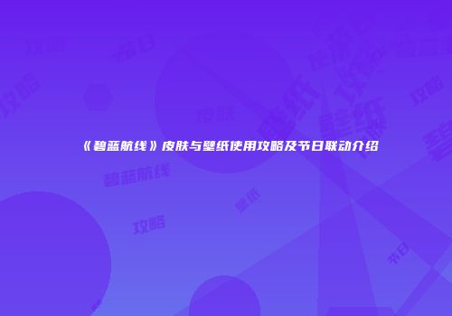 《碧蓝航线》皮肤与壁纸使用攻略及节日联动介绍