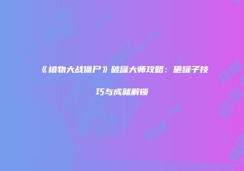 《植物大战僵尸》破罐大师攻略：砸罐子技巧与成就解锁