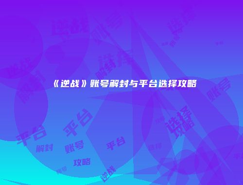 《逆战》账号解封与平台选择攻略