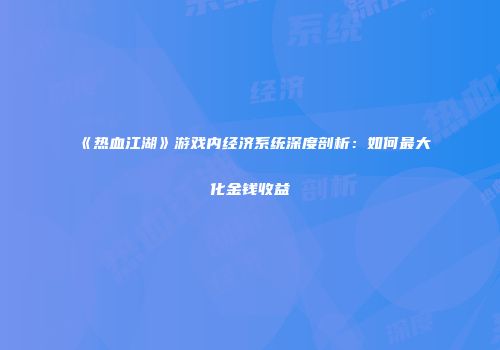 《热血江湖》游戏内经济系统深度剖析：如何最大化金钱收益