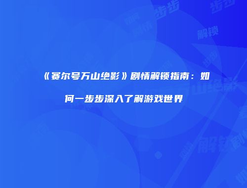 《赛尔号万山绝影》剧情解锁指南：如何一步步深入了解游戏世界