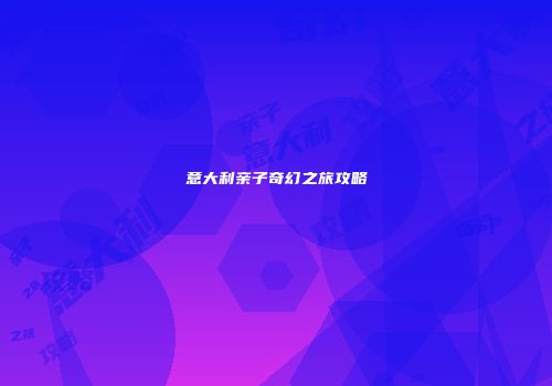 意大利亲子奇幻之旅攻略
