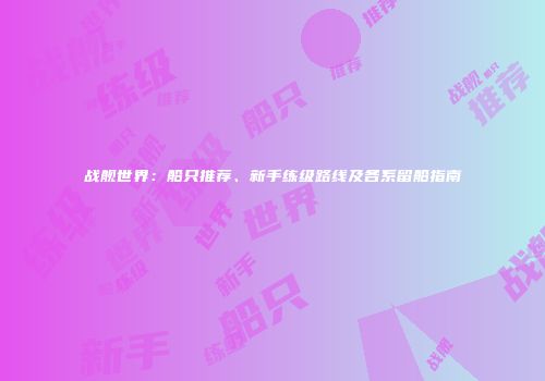战舰世界：船只推荐、新手练级路线及各系留船指南
