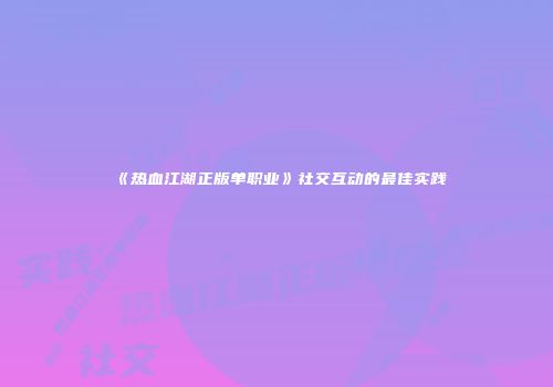 《热血江湖正版单职业》社交互动的最佳实践