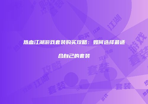 热血江湖游戏套装购买攻略：如何选择最适合自己的套装