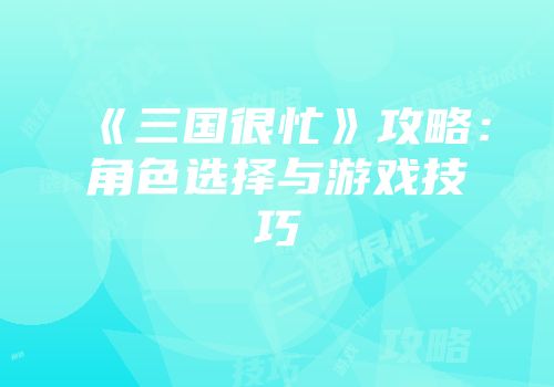 《三国很忙》攻略：角色选择与游戏技巧