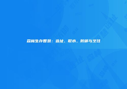 森林生存智慧：选址、取水、防御与烹饪