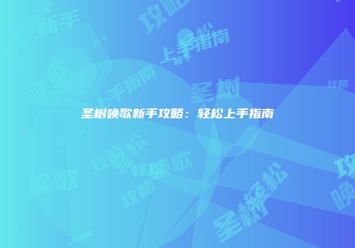 圣树唤歌新手攻略：轻松上手指南