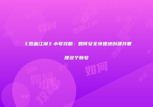 《热血江湖》小号攻略：如何安全快速地创建并管理多个账号
