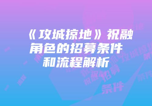 《攻城掠地》祝融角色的招募条件和流程解析