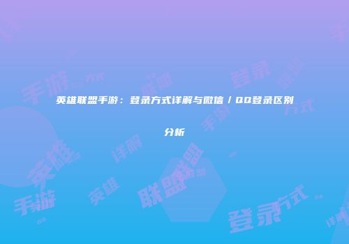 英雄联盟手游：登录方式详解与微信／QQ登录区别分析