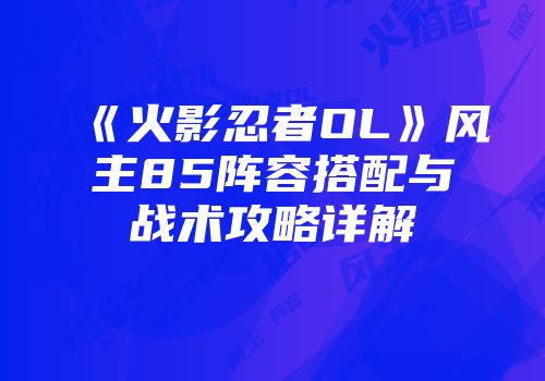 《火影忍者OL》风主85阵容搭配与战术攻略详解