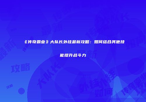 《传奇霸业》大队长外挂最新攻略：如何结合其他技能提升战斗力