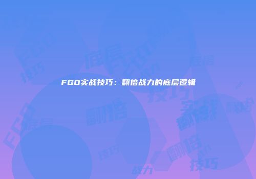 FGO实战技巧：翻倍战力的底层逻辑