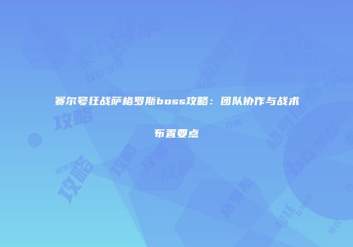 赛尔号狂战萨格罗斯boss攻略：团队协作与战术布置要点