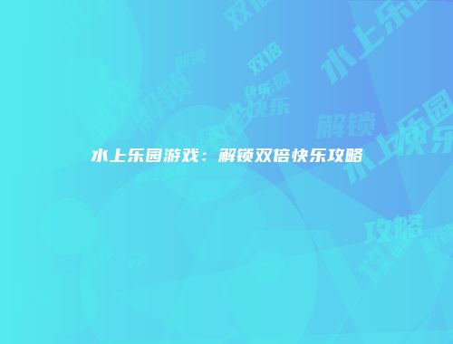 水上乐园游戏：解锁双倍快乐攻略