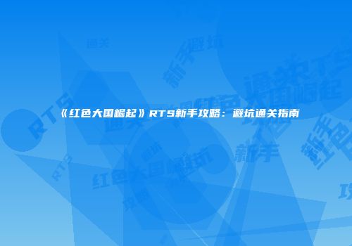 《红色大国崛起》RTS新手攻略：避坑通关指南