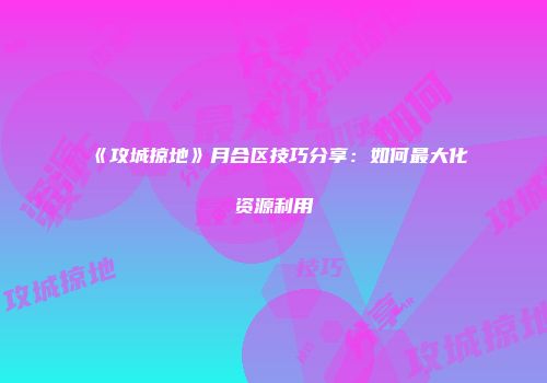 《攻城掠地》月合区技巧分享：如何最大化资源利用