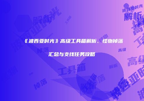 《波西亚时光》高级工具箱解析、怪物掉落汇总与支线任务攻略