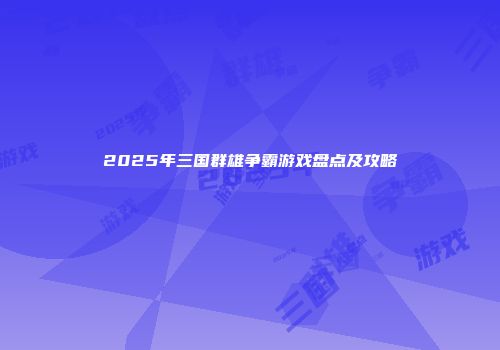 2025年三国群雄争霸游戏盘点及攻略