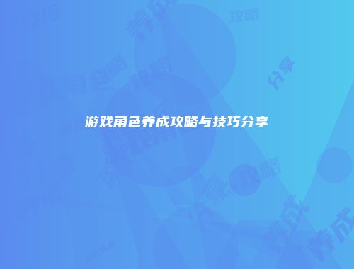 游戏角色养成攻略与技巧分享